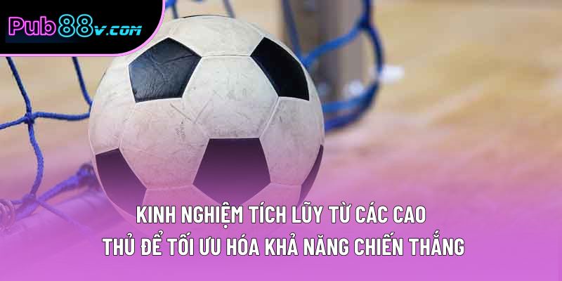 Kinh nghiệm tích lũy từ các cao thủ để tối ưu hóa khả năng chiến thắng