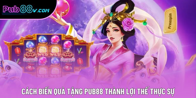 Cách biến quà tặng Pub88 thành lợi thế thực sự