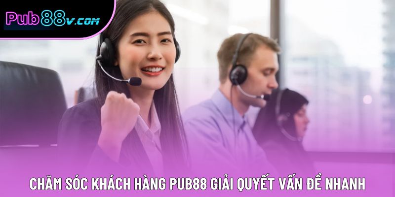 Chăm sóc khách hàng Pub88 giải quyết vấn đề nhanh