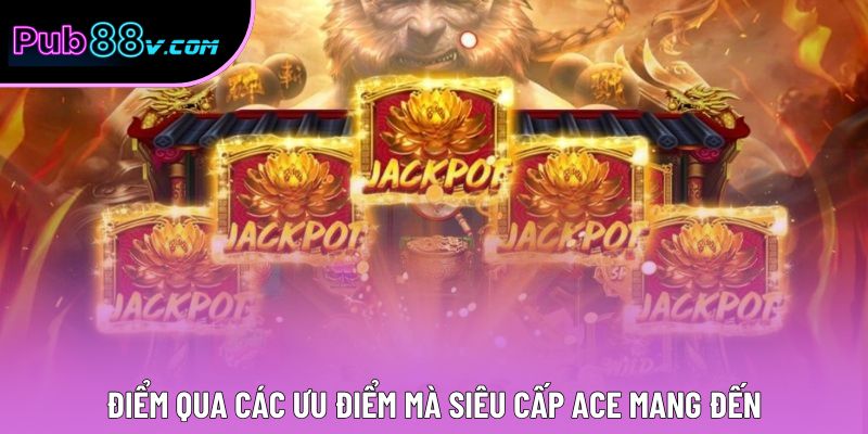 Điểm qua các ưu điểm mà Siêu Cấp ACE mang đến