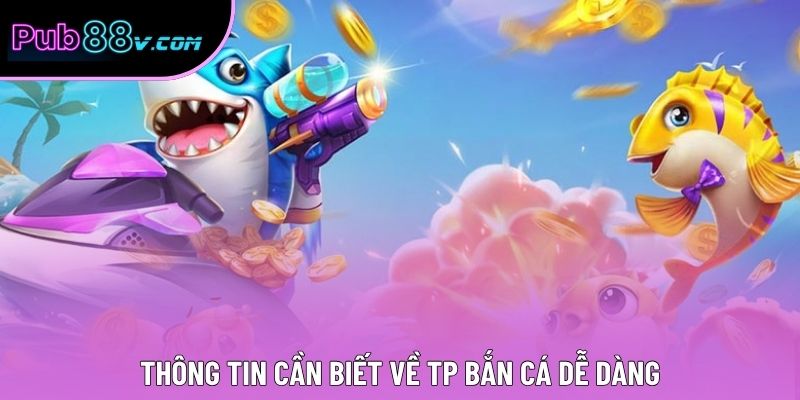 Thông tin cần biết về TP Bắn Cá Dễ Dàng