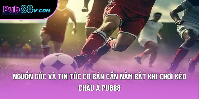 Nguồn gốc và tin tức cơ bản cần nắm bắt khi chơi kèo châu Á Pub88