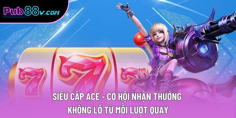 Siêu Cấp ACE - Cơ Hội Nhận Thưởng Khổng Lồ Từ Mỗi Lượt Quay