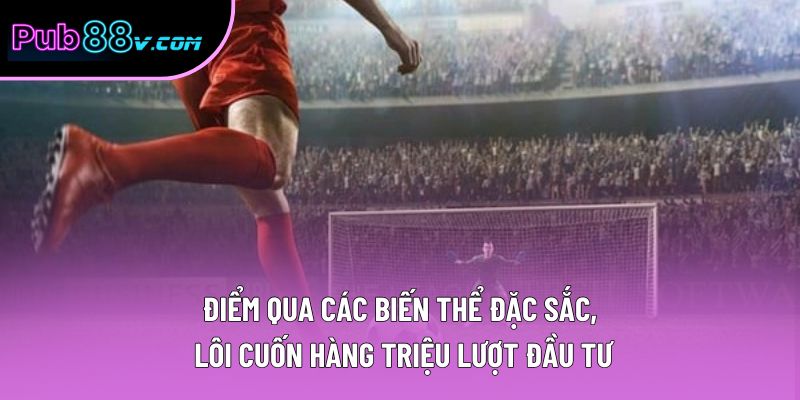 Điểm qua các biến thể đặc sắc, lôi cuốn hàng triệu lượt đầu tư